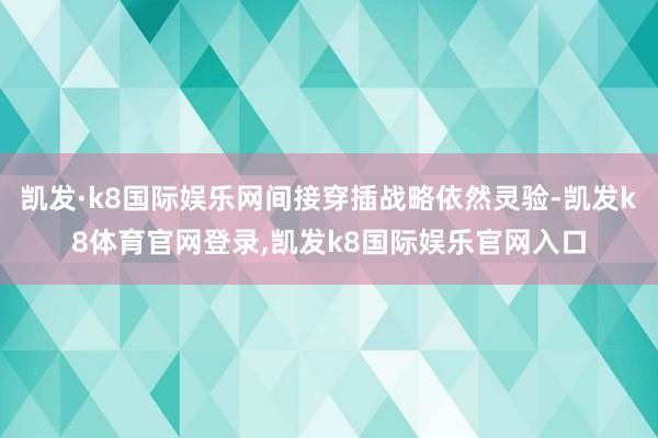 凯发·k8国际娱乐网间接穿插战略依然灵验-凯发k8体育官网登录,凯发k8国际娱乐官网入口