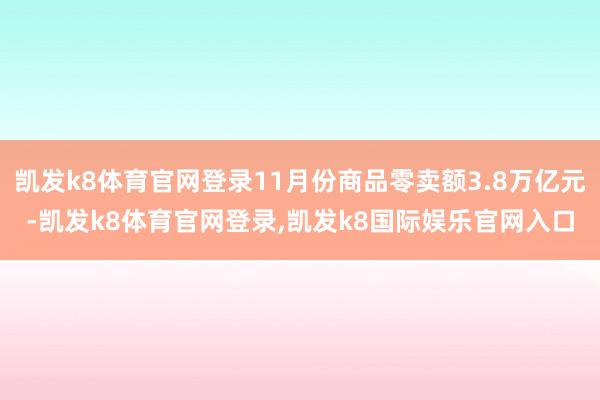 凯发k8体育官网登录11月份商品零卖额3.8万亿元-凯发k8体育官网登录,凯发k8国际娱乐官网入口