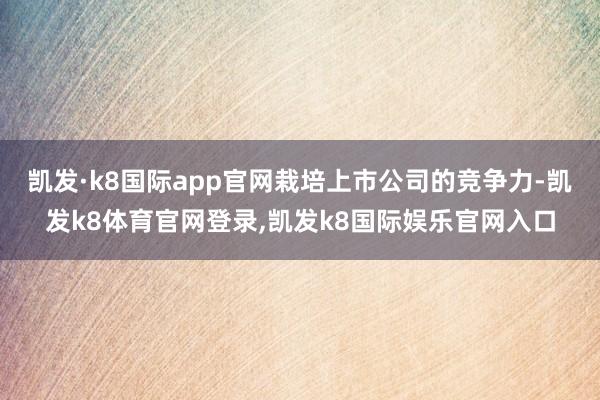 凯发·k8国际app官网栽培上市公司的竞争力-凯发k8体育官网登录,凯发k8国际娱乐官网入口