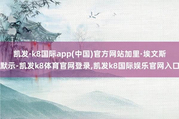 凯发·k8国际app(中国)官方网站　　加里·埃文斯默示-凯发k8体育官网登录,凯发k8国际娱乐官网入口