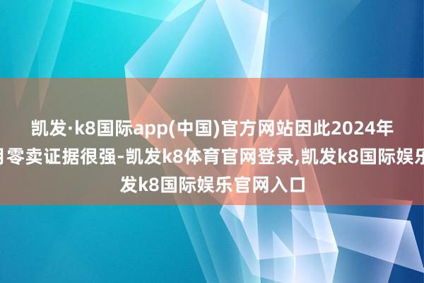 凯发·k8国际app(中国)官方网站因此2024年龄首1-2月零卖证据很强-凯发k8体育官网登录,凯发k8国际娱乐官网入口