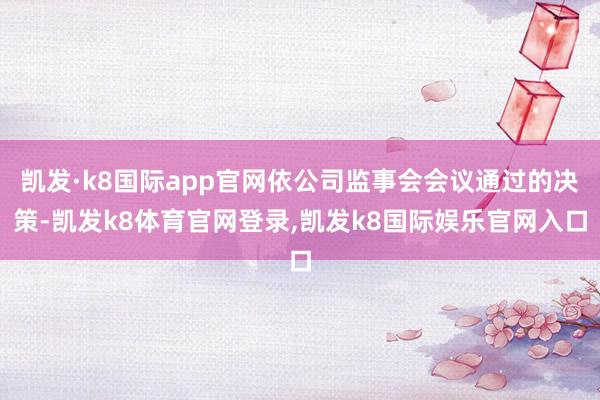 凯发·k8国际app官网依公司监事会会议通过的决策-凯发k8体育官网登录,凯发k8国际娱乐官网入口
