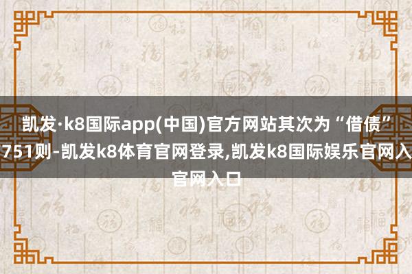 凯发·k8国际app(中国)官方网站其次为“借债”有751则-凯发k8体育官网登录,凯发k8国际娱乐官网入口