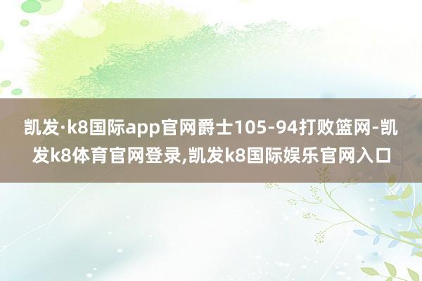 凯发·k8国际app官网爵士105-94打败篮网-凯发k8体育官网登录,凯发k8国际娱乐官网入口