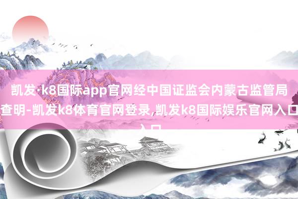 凯发·k8国际app官网经中国证监会内蒙古监管局查明-凯发k8体育官网登录,凯发k8国际娱乐官网入口