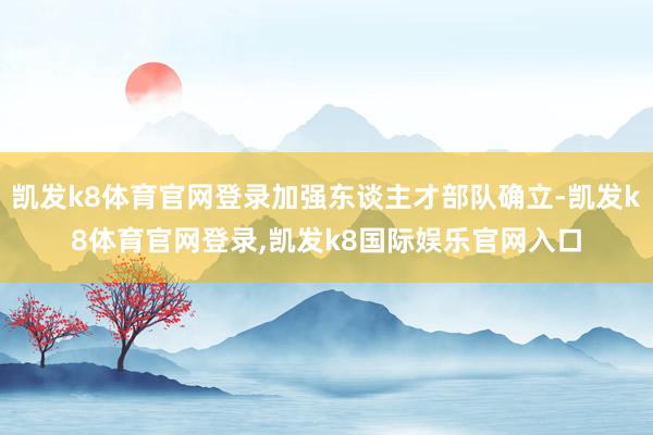 凯发k8体育官网登录加强东谈主才部队确立-凯发k8体育官网登录,凯发k8国际娱乐官网入口