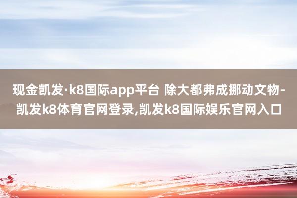 现金凯发·k8国际app平台 除大都弗成挪动文物-凯发k8体育官网登录,凯发k8国际娱乐官网入口