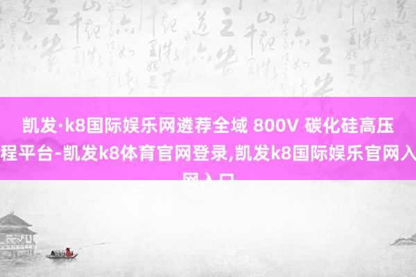 凯发·k8国际娱乐网遴荐全域 800V 碳化硅高压增程平台-凯发k8体育官网登录,凯发k8国际娱乐官网入口