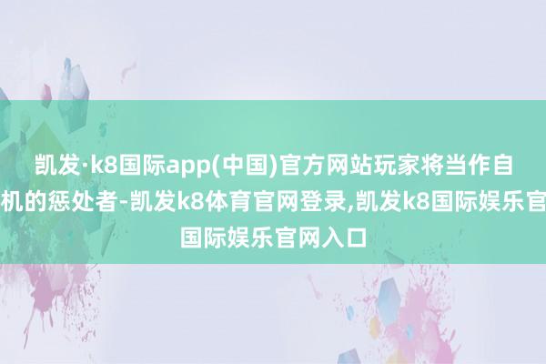 凯发·k8国际app(中国)官方网站玩家将当作自动售货机的惩处者-凯发k8体育官网登录,凯发k8国际娱乐官网入口