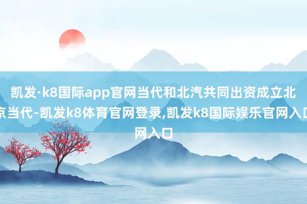 凯发·k8国际app官网当代和北汽共同出资成立北京当代-凯发k8体育官网登录,凯发k8国际娱乐官网入口