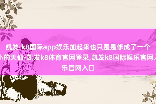 凯发·k8国际app娱乐加起来也只是是修成了一个小小的天仙-凯发k8体育官网登录,凯发k8国际娱乐官网入口
