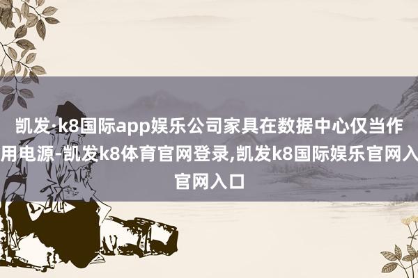 凯发·k8国际app娱乐公司家具在数据中心仅当作备用电源-凯发k8体育官网登录,凯发k8国际娱乐官网入口