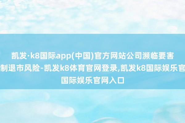 凯发·k8国际app(中国)官方网站公司濒临要害作恶强制退市风险-凯发k8体育官网登录,凯发k8国际娱乐官网入口