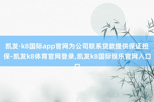 凯发·k8国际app官网为公司联系贷款提供保证担保-凯发k8体育官网登录,凯发k8国际娱乐官网入口