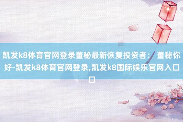 凯发k8体育官网登录董秘最新恢复投资者： 董秘你好-凯发k8体育官网登录,凯发k8国际娱乐官网入口