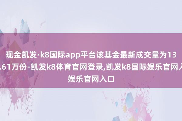 现金凯发·k8国际app平台该基金最新成交量为1310.61万份-凯发k8体育官网登录,凯发k8国际娱乐官网入口