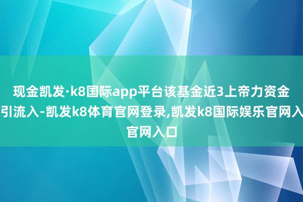 现金凯发·k8国际app平台该基金近3上帝力资金指引流入-凯发k8体育官网登录,凯发k8国际娱乐官网入口