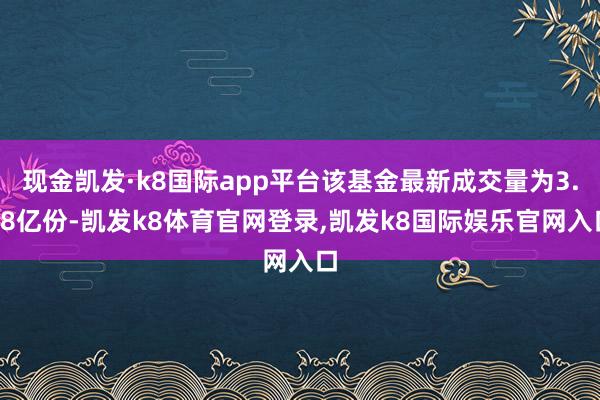 现金凯发·k8国际app平台该基金最新成交量为3.68亿份-凯发k8体育官网登录,凯发k8国际娱乐官网入口