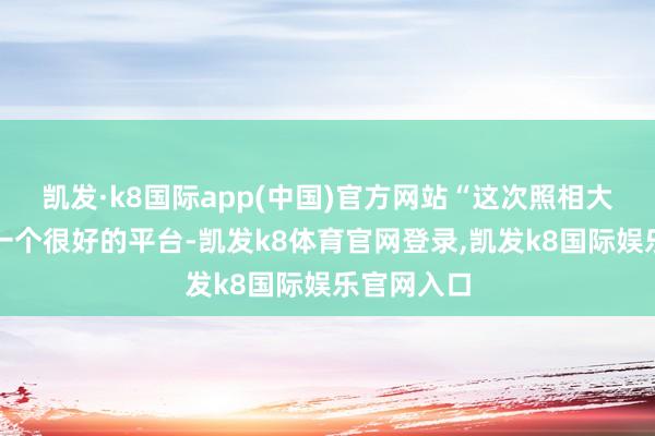凯发·k8国际app(中国)官方网站“这次照相大赛提供了一个很好的平台-凯发k8体育官网登录,凯发k8国际娱乐官网入口