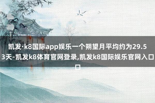 凯发·k8国际app娱乐一个朔望月平均约为29.53天-凯发k8体育官网登录,凯发k8国际娱乐官网入口