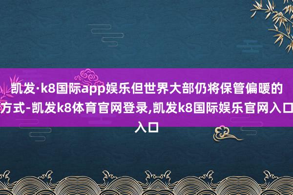 凯发·k8国际app娱乐但世界大部仍将保管偏暖的方式-凯发k8体育官网登录,凯发k8国际娱乐官网入口