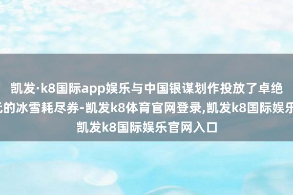 凯发·k8国际app娱乐与中国银谋划作投放了卓绝3000万元的冰雪耗尽券-凯发k8体育官网登录,凯发k8国际娱乐官网入口