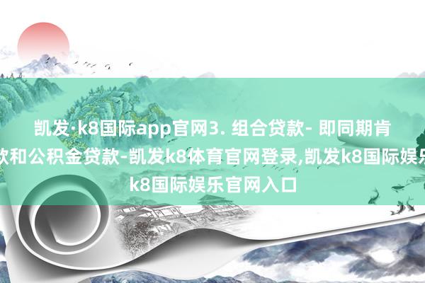 凯发·k8国际app官网3. 组合贷款- 即同期肯求营业贷款和公积金贷款-凯发k8体育官网登录,凯发k8国际娱乐官网入口