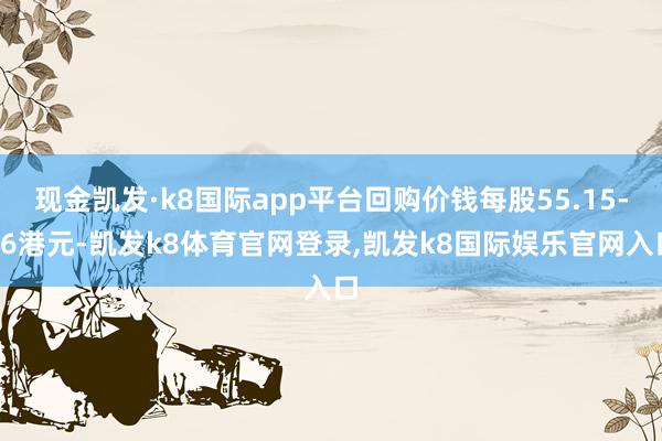 现金凯发·k8国际app平台回购价钱每股55.15-56港元-凯发k8体育官网登录,凯发k8国际娱乐官网入口