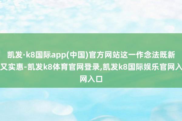 凯发·k8国际app(中国)官方网站这一作念法既新颖又实惠-凯发k8体育官网登录,凯发k8国际娱乐官网入口