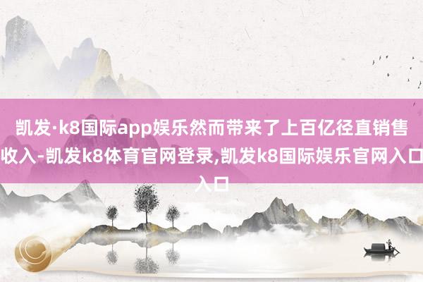 凯发·k8国际app娱乐然而带来了上百亿径直销售收入-凯发k8体育官网登录,凯发k8国际娱乐官网入口