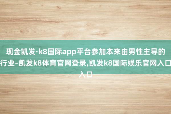 现金凯发·k8国际app平台参加本来由男性主导的行业-凯发k8体育官网登录,凯发k8国际娱乐官网入口