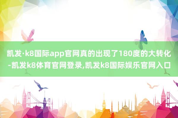 凯发·k8国际app官网真的出现了180度的大转化-凯发k8体育官网登录,凯发k8国际娱乐官网入口
