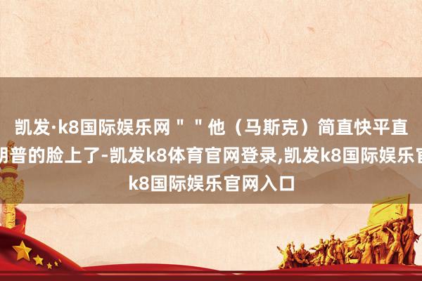 凯发·k8国际娱乐网＂＂他（马斯克）简直快平直贴到特朗普的脸上了-凯发k8体育官网登录,凯发k8国际娱乐官网入口