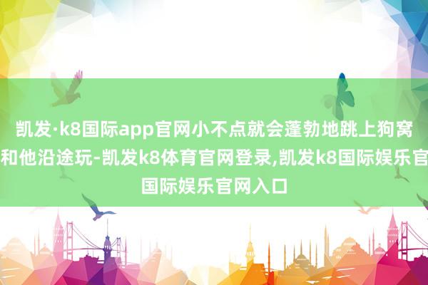 凯发·k8国际app官网小不点就会蓬勃地跳上狗窝的屋顶和他沿途玩-凯发k8体育官网登录,凯发k8国际娱乐官网入口