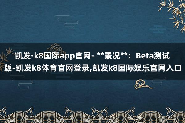 凯发·k8国际app官网- **景况**：Beta测试版-凯发k8体育官网登录,凯发k8国际娱乐官网入口