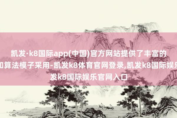 凯发·k8国际app(中国)官方网站提供了丰富的参数诱惑和算法模子采用-凯发k8体育官网登录,凯发k8国际娱乐官网入口
