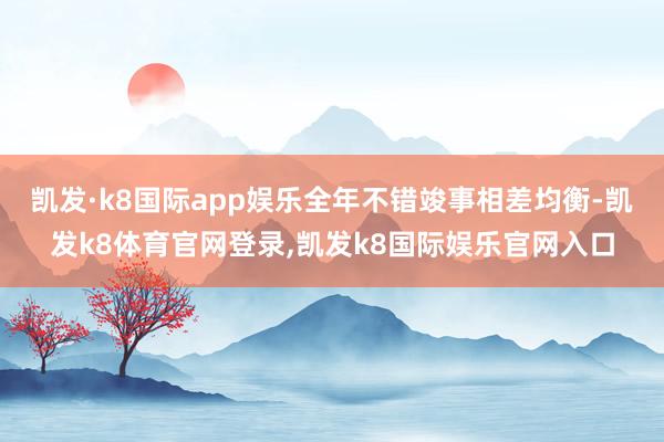 凯发·k8国际app娱乐全年不错竣事相差均衡-凯发k8体育官网登录,凯发k8国际娱乐官网入口
