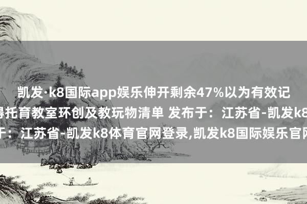 凯发·k8国际app娱乐伸开剩余47%以为有效记多礼贴咱们加入会员赢得托育教室环创及教玩物清单 发布于：江苏省-凯发k8体育官网登录,凯发k8国际娱乐官网入口