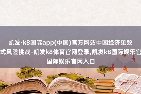 凯发·k8国际app(中国)官方网站中国经济见效支吾各式风险挑战-凯发k8体育官网登录,凯发k8国际娱乐官网入口