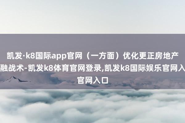 凯发·k8国际app官网（一方面）优化更正房地产金融战术-凯发k8体育官网登录,凯发k8国际娱乐官网入口