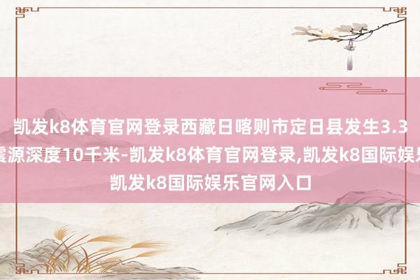 凯发k8体育官网登录西藏日喀则市定日县发生3.3级地震，震源深度10千米-凯发k8体育官网登录,凯发k8国际娱乐官网入口