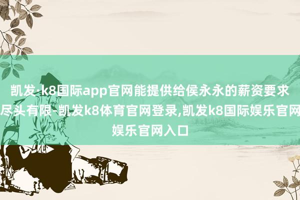 凯发·k8国际app官网能提供给侯永永的薪资要求当然尽头有限-凯发k8体育官网登录,凯发k8国际娱乐官网入口