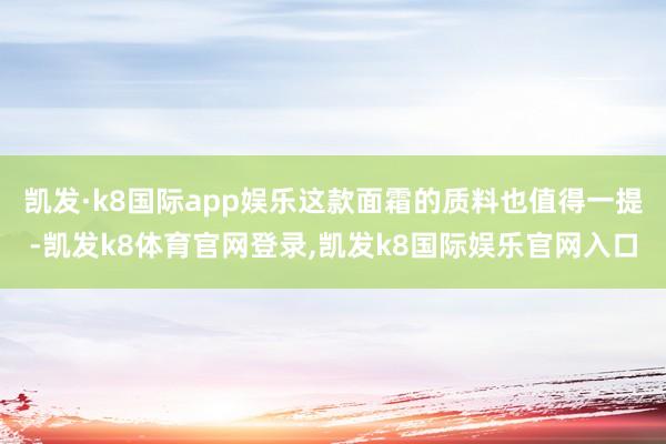 凯发·k8国际app娱乐这款面霜的质料也值得一提-凯发k8体育官网登录,凯发k8国际娱乐官网入口