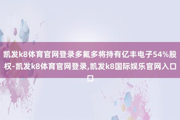 凯发k8体育官网登录多氟多将持有亿丰电子54%股权-凯发k8体育官网登录,凯发k8国际娱乐官网入口