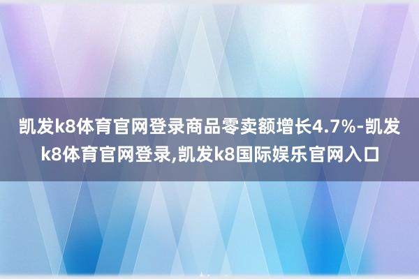 凯发k8体育官网登录商品零卖额增长4.7%-凯发k8体育官网登录,凯发k8国际娱乐官网入口
