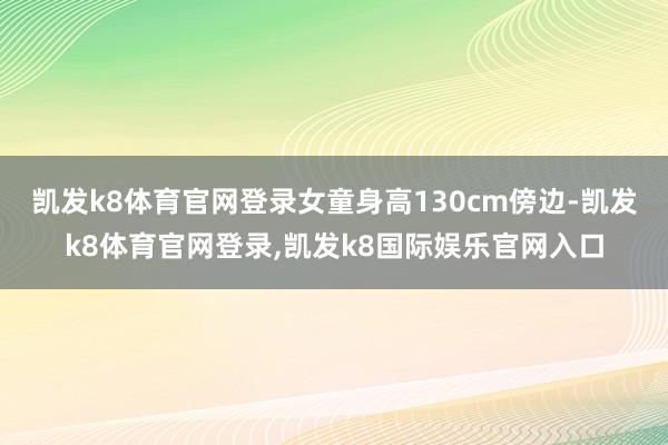 凯发k8体育官网登录　　女童身高130cm傍边-凯发k8体育官网登录,凯发k8国际娱乐官网入口