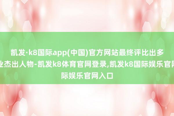 凯发·k8国际app(中国)官方网站最终评比出多家行业杰出人物-凯发k8体育官网登录,凯发k8国际娱乐官网入口