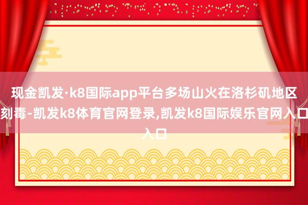 现金凯发·k8国际app平台多场山火在洛杉矶地区刻毒-凯发k8体育官网登录,凯发k8国际娱乐官网入口