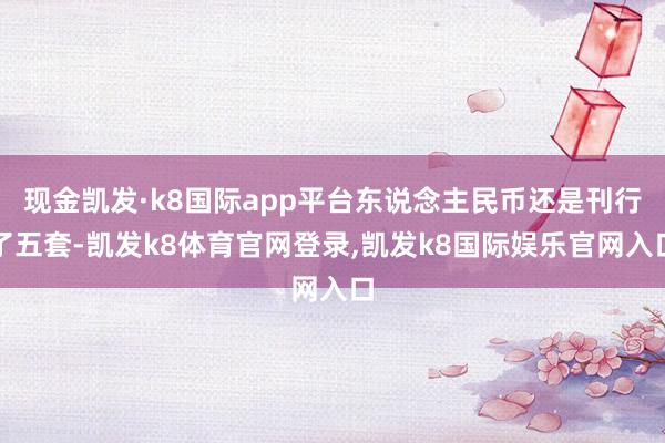 现金凯发·k8国际app平台东说念主民币还是刊行了五套-凯发k8体育官网登录,凯发k8国际娱乐官网入口