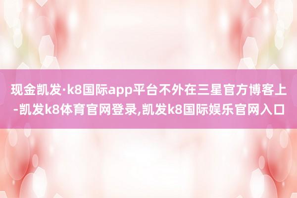 现金凯发·k8国际app平台不外在三星官方博客上-凯发k8体育官网登录,凯发k8国际娱乐官网入口